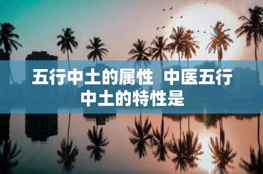 五行中土的属性 中医五行中土的特性是