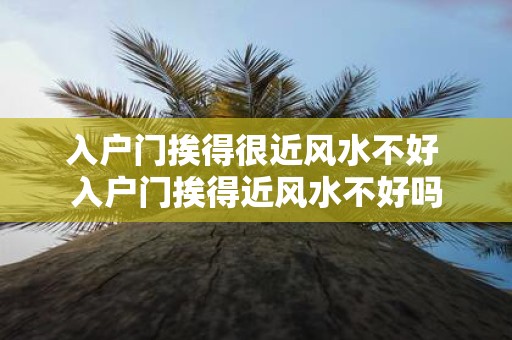 入户门挨得很近风水不好 入户门挨得近风水不好吗