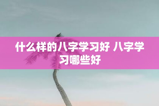 什么样的八字学习好 八字学习哪些好