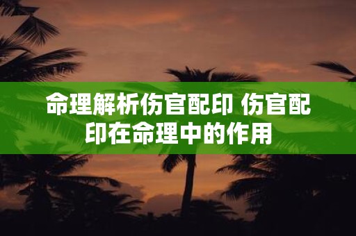 命理解析伤官配印 伤官配印在命理中的作用