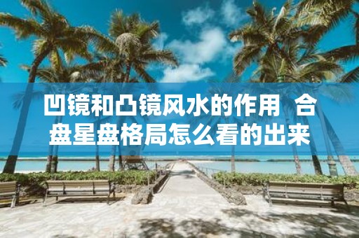 凹镜和凸镜风水的作用 合盘星盘格局怎么看的出来