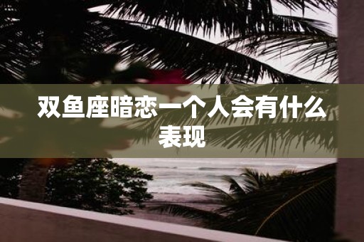 双鱼座暗恋一个人会有什么表现