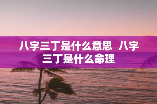 八字三丁是什么意思 八字三丁是什么命理