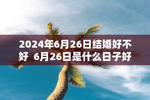 2025年6月26日结婚好不好 6月26日是什么日子好不好