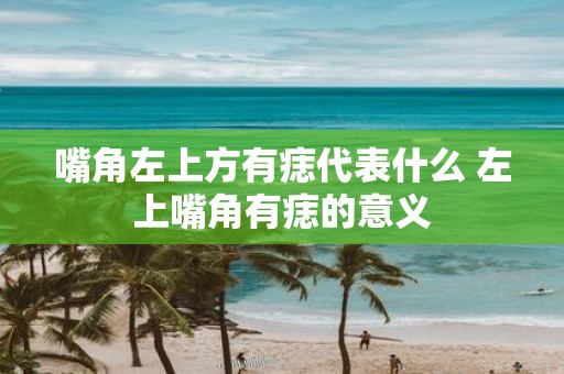 嘴角左上方有痣代表什么 左上嘴角有痣的意义