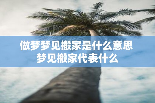 做梦梦见搬家是什么意思 梦见搬家代表什么
