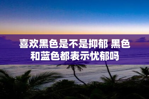 喜欢黑色是不是抑郁 黑色和蓝色都表示忧郁吗