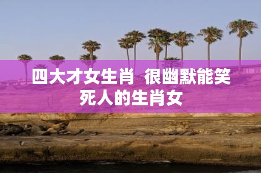 四大才女生肖 很幽默能笑死人的生肖女