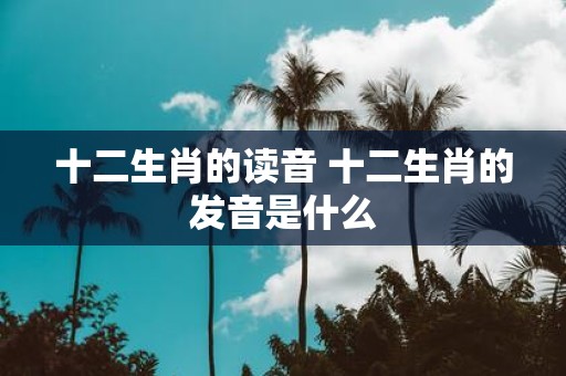 十二生肖的读音 十二生肖的发音是什么