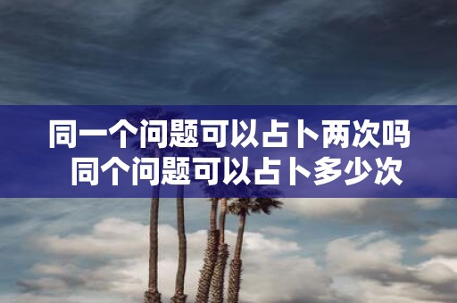 同一个问题可以占卜两次吗 同个问题可以占卜多少次