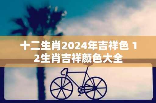 十二生肖2025年吉祥色 12生肖吉祥颜色大全