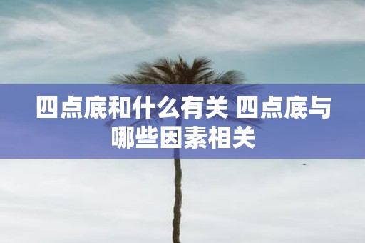 四点底和什么有关 四点底与哪些因素相关