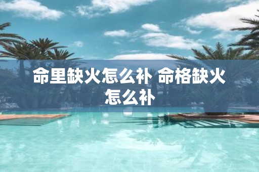 命里缺火怎么补 命格缺火怎么补