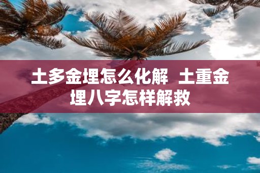 土多金埋怎么化解 土重金埋八字怎样解救