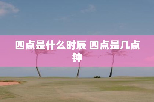 四点是什么时辰 四点是几点钟