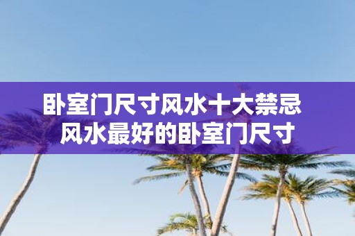 卧室门尺寸风水十大禁忌 风水最好的卧室门尺寸
