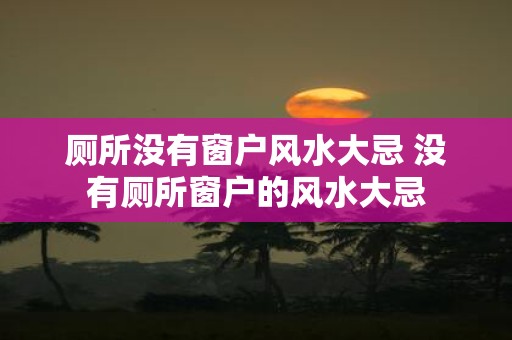 厕所没有窗户风水大忌 没有厕所窗户的风水大忌
