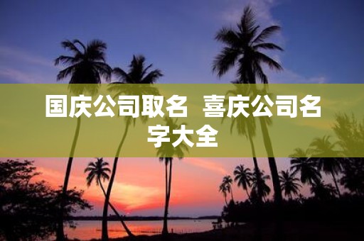 国庆公司取名 喜庆公司名字大全