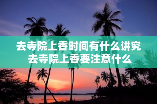 去寺院上香时间有什么讲究 去寺院上香要注意什么