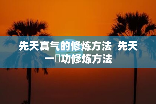 先天真气的修炼方法 先天一炁功修炼方法