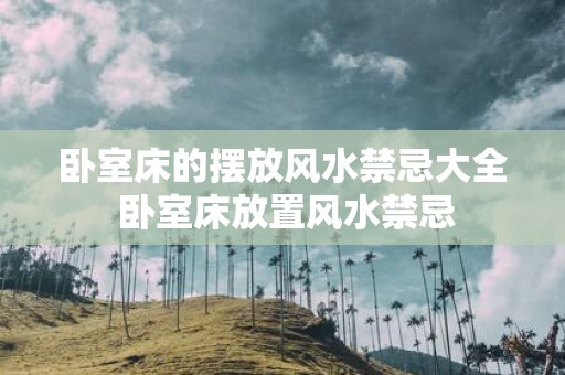 卧室床的摆放风水禁忌大全 卧室床放置风水禁忌