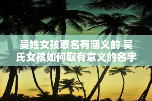 吴姓女孩取名有涵义的 吴氏女孩如何取有意义的名字