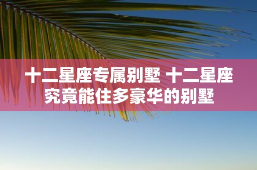 十二星座专属别墅 十二星座究竟能住多豪华的别墅