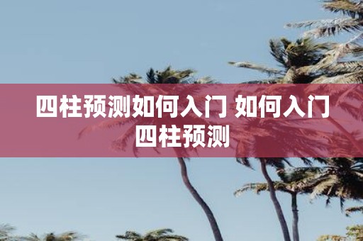 四柱预测如何入门 如何入门四柱预测