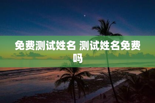 免费测试姓名 测试姓名免费吗