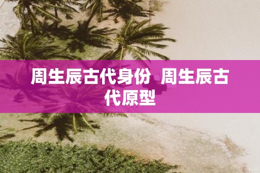 周生辰古代身份 周生辰古代原型