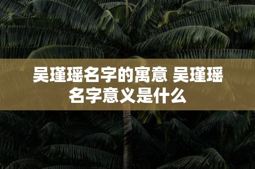 吴瑾瑶名字的寓意 吴瑾瑶名字意义是什么