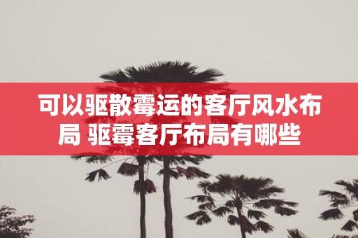 可以驱散霉运的客厅风水布局 驱霉客厅布局有哪些
