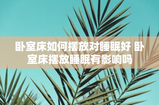 卧室床如何摆放对睡眠好 卧室床摆放睡眠有影响吗