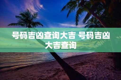 号码吉凶查询大吉 号码吉凶大吉查询