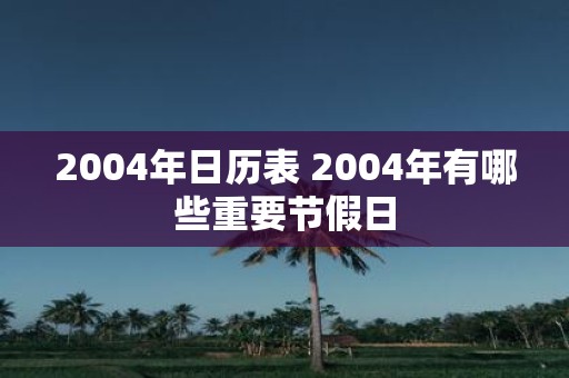 2004年日历表 2004年有哪些重要节假日
