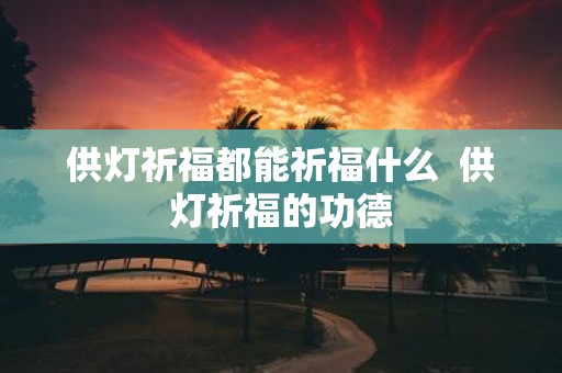 供灯祈福都能祈福什么 供灯祈福的功德
