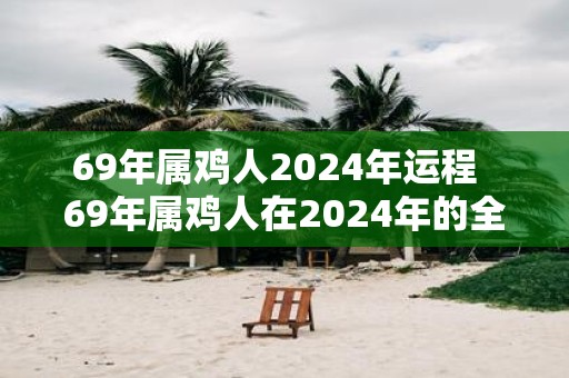 69年属鸡人2025年运程 69年属鸡人在2025年的全年运势