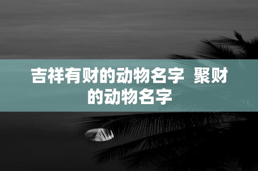 吉祥有财的动物名字 聚财的动物名字