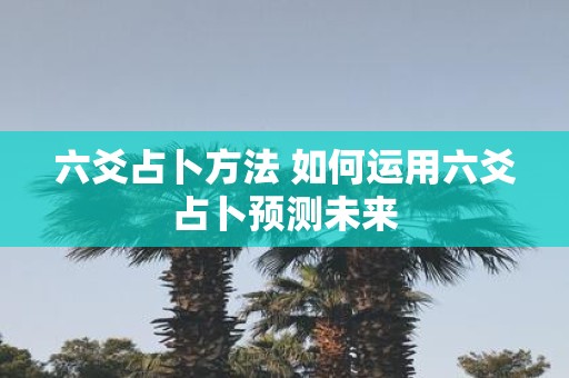 六爻占卜方法 如何运用六爻占卜预测未来