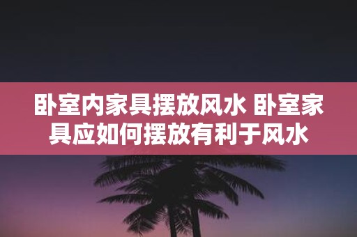 卧室内家具摆放风水 卧室家具应如何摆放有利于风水