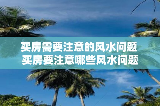 买房需要注意的风水问题 买房要注意哪些风水问题