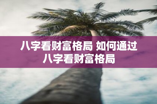 八字看财富格局 如何通过八字看财富格局