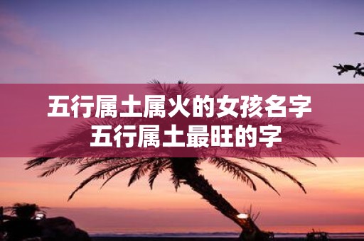 五行属土属火的女孩名字 五行属土最旺的字