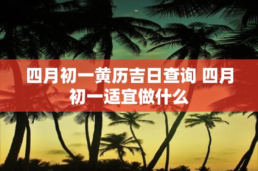 四月初一黄历吉日查询 四月初一适宜做什么