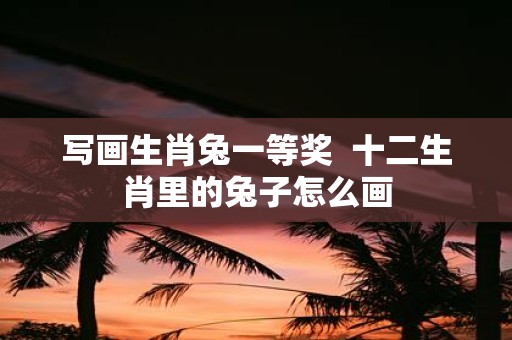 写画生肖兔一等奖 十二生肖里的兔子怎么画