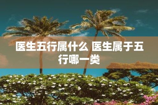医生五行属什么 医生属于五行哪一类