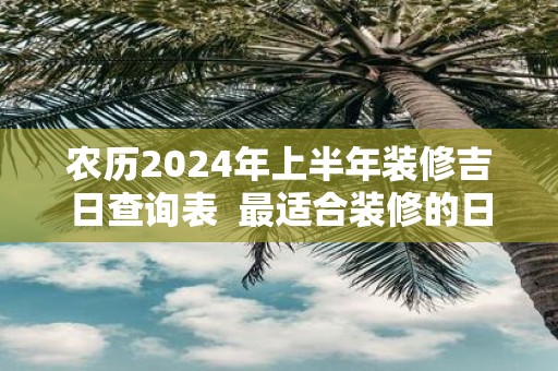 农历2025年上半年装修吉日查询表 最适合装修的日子