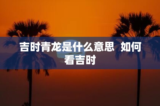 吉时青龙是什么意思 如何看吉时
