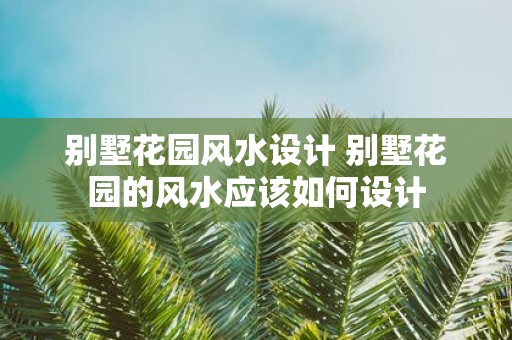 别墅花园风水设计 别墅花园的风水应该如何设计