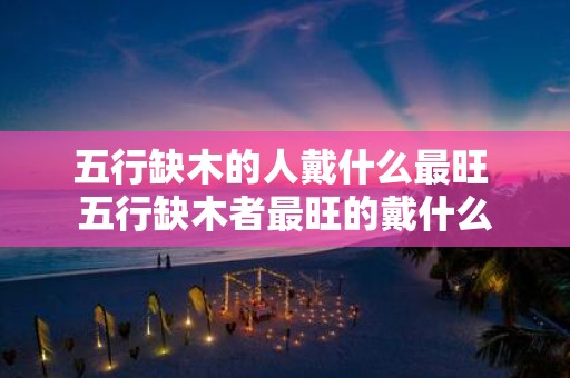 五行缺木的人戴什么最旺 五行缺木者最旺的戴什么